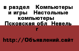  в раздел : Компьютеры и игры » Настольные компьютеры . Псковская обл.,Невель г.
